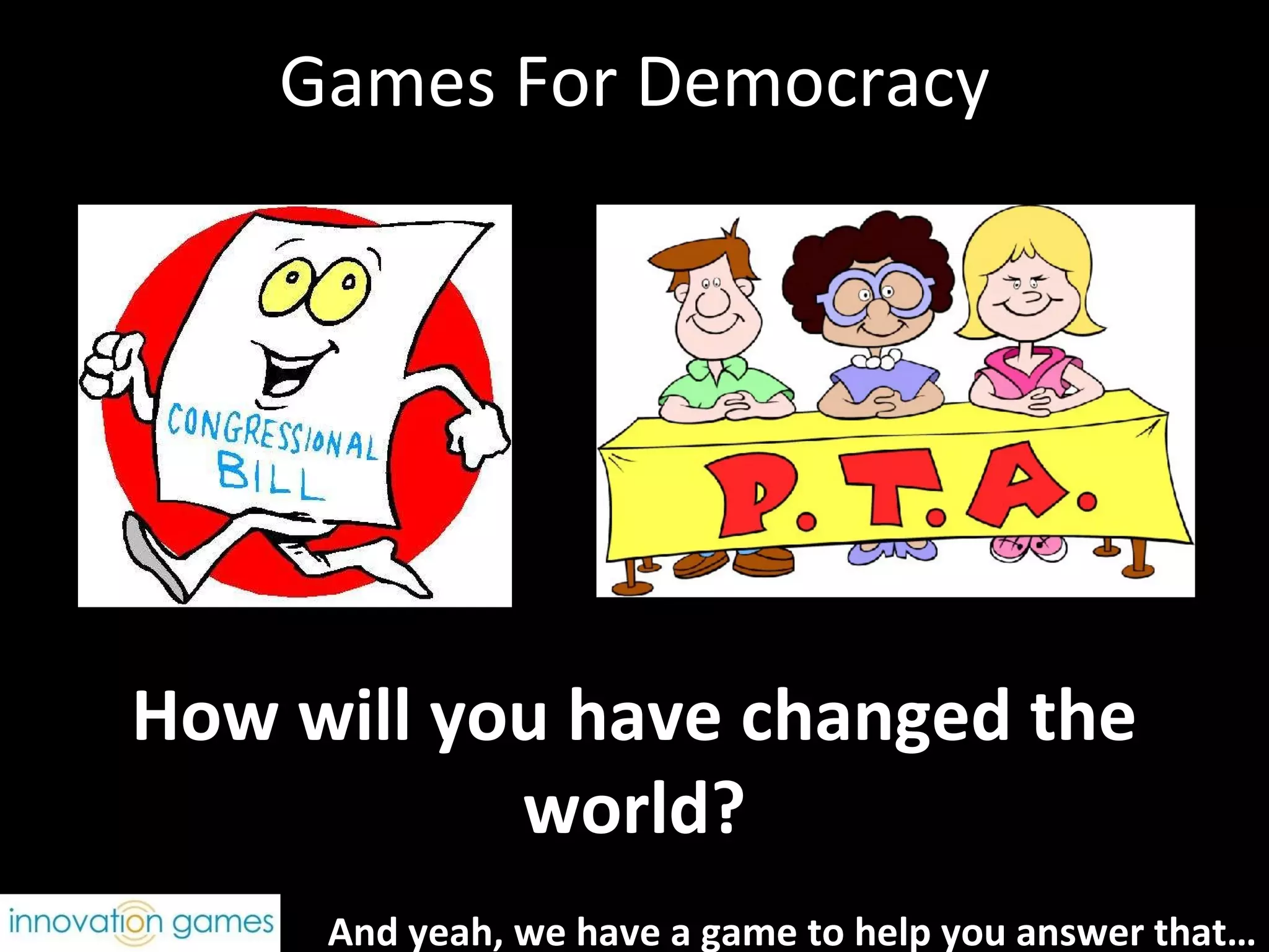 Games For Democracy How will you have changed the world? And yeah, we have a game to help you answer that… 