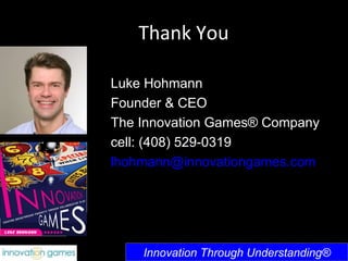 Thank You Innovation Through Understanding® Luke Hohmann Founder & CEO The Innovation Games® Company cell: (408) 529-0319 ...