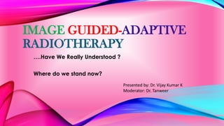 IMAGE GUIDED-ADAPTIVE
RADIOTHERAPY
….Have We Really Understood ?
Where do we stand now?
Presented by: Dr. Vijay Kumar K
Moderator: Dr. Tanweer
 