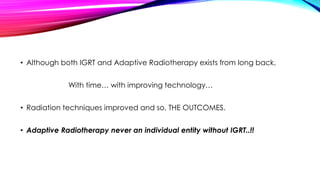 • Although both IGRT and Adaptive Radiotherapy exists from long back,
With time… with improving technology…
• Radiation techniques improved and so, THE OUTCOMES.
• Adaptive Radiotherapy never an individual entity without IGRT..!!
 