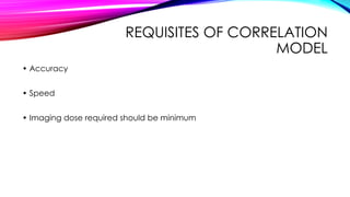 REQUISITES OF CORRELATION
MODEL
• Accuracy
• Speed
• Imaging dose required should be minimum
 
