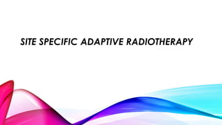 SITE SPECIFIC ADAPTIVE RADIOTHERAPY
 