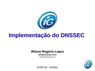 Implementação do DNSSEC

      Wilson Rogério Lopes
          wlopes@ig.com
           http://tisora.com.br




         GTER 32 - 12/2011
 