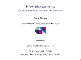 Information geometry:
Dualistic manifold structures and their uses
Frank Nielsen
Sony Computer Science Laboratories Inc, Japan
@FrnkNlsn
Slides: FrankNielsen.github.com
15th July 2018, GiMLi
http://arxiv.org/abs/1808.08271
 