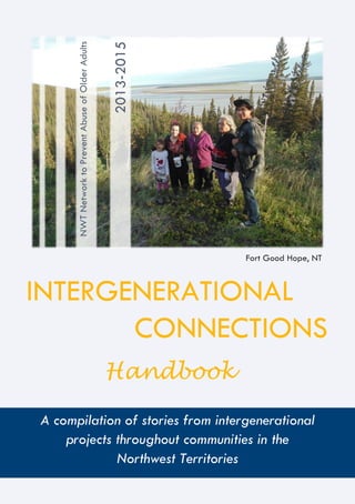 INTERGENERATIONAL
CONNECTIONS
A compilation of stories from intergenerational
projects throughout communities in the
Northwest Territories
Fort Good Hope, NT
NWTNetworktoPreventAbuseofOlderAdults
2013-2015
Handbook
 