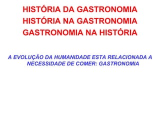 HISTÓRIA DA GASTRONOMIA
HISTÓRIA NA GASTRONOMIA
GASTRONOMIA NA HISTÓRIA
A EVOLUÇÃO DA HUMANIDADE ESTA RELACIONADA A
NECESSIDADE DE COMER: GASTRONOMIA
 