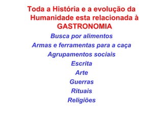 Toda a História e a evolução da
Humanidade esta relacionada à
GASTRONOMIA
Busca por alimentos
Armas e ferramentas para a caça
Agrupamentos sociais
Escrita
Arte
Guerras
Rituais
Religiões
 