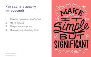 Как сделать задачу
интересной
1.  Смысл, причина, проблема
2.  На их языке
3.  Открытые вопросы
4.  Письменно нельзя устно
5.  Геймификация
6.  Контроль над итогами
7.  Свобода принять решение
@redhairedAnya
#improvegroup
 