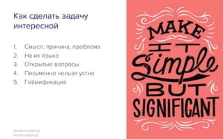 Как сделать задачу
интересной
1.  Смысл, причина, проблема
2.  На их языке
3.  Открытые вопросы
4.  Письменно нельзя устно
5.  Геймификация
6.  Контроль над итогами
7.  Свобода принять решение
@redhairedAnya
#improvegroup
 