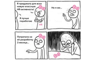 Я придумала для всех
новую классную
HR-активность!
Я лучше
поработаю
Но я же…
Потратила на
её разработку
3 месяца…
HR
 