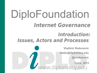 DiploFoundation
Internet Governance
Introduction:
Issues, Actors and Processes
Vladimir Radunovic
vladar@diplomacy.edu
@vradunovic
Tunis, 2013
 