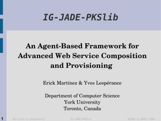 IG-JADE-PKSlib


         An Agent­Based Framework for 
       Advanced Web Service Composition 
               and Provisioning 

                       Erick Martínez & Yves Lespérance

                            Department of Computer Science
                                   York University
                                   Toronto, Canada

1   Martínez & Lespérance             IG-JADE-PKSlib         WSABE @ AAMAS-2004
 
