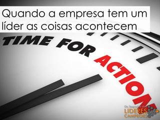 Quando a empresa tem um
líder as coisas acontecem
 