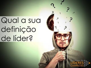 Qual a sua
definição
de líder?
 