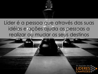 Líder é a pessoa que através das suas
idéias e ações ajuda as pessoas a
realizar ou mudar os seus destinos
 