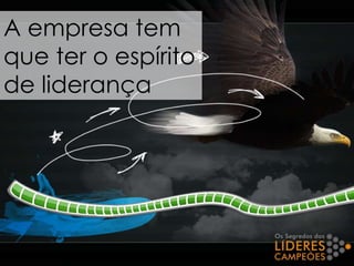 A empresa tem
que ter o espírito
de liderança
 