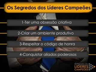 Os Segredos dos Líderes Campeões
1-Ter uma obsessão criativa
2-Criar um ambiente produtivo
3-Respeitar o código de honra
4-Conquistar aliados poderosos
 