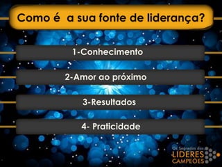 Como é a sua fonte de liderança?
1-Conhecimento
2-Amor ao próximo
3-Resultados
4- Praticidade
 