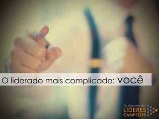O liderado mais complicado: você
 