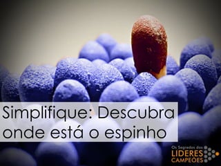 Simplifique: Descubra
onde está o espinho
 