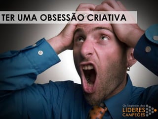 TER UMA OBSESSÃO CRIATIVA
 