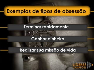 Exemplos de tipos de obsessão
Terminar rapidamente
Ganhar dinheiro
Realizar sua missão de vida
 