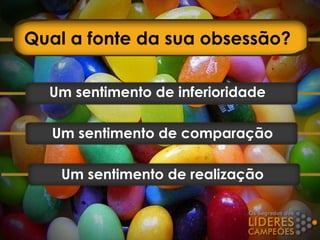 Qual a fonte da sua obsessão?
Um sentimento de inferioridade
Um sentimento de comparação
Um sentimento de realização
 