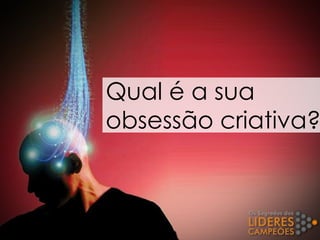 Qual é a sua
obsessão criativa?
 