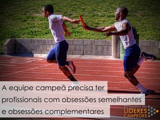 A equipe campeã precisa ter
e obsessões complementares
profissionais com obsessões semelhantes
 