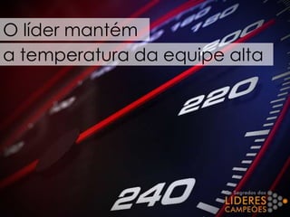 O líder mantém
a temperatura da equipe alta
 