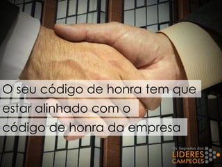 O seu código de honra tem que
estar alinhado com o
código de honra da empresa
 