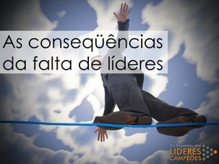 As conseqüências
da falta de líderes
 