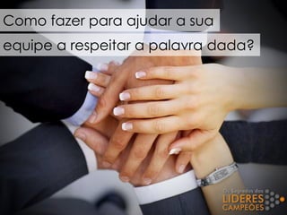 Como fazer para ajudar a sua
equipe a respeitar a palavra dada?
 