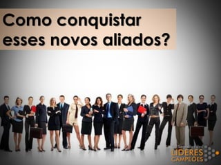 Como conquistar
esses novos aliados?
 