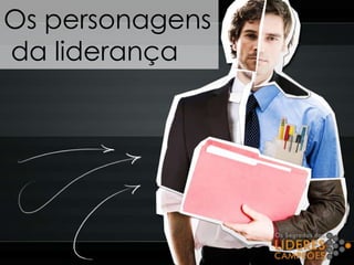 Os personagens
da liderança
 