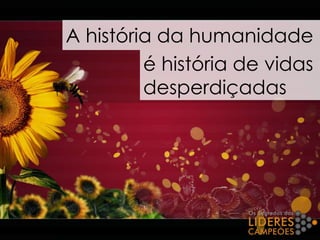 A história da humanidade
é história de vidas
desperdiçadas
 