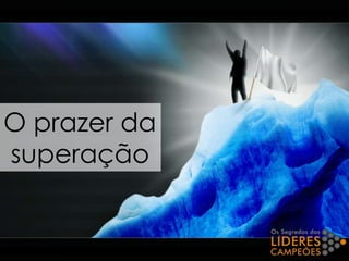 O prazer da
superação
 