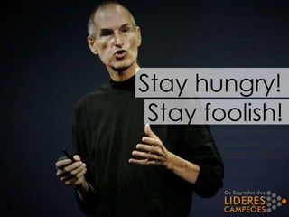 Stay hungry!
Stay foolish!
 