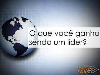 O que você ganha
sendo um líder?
 