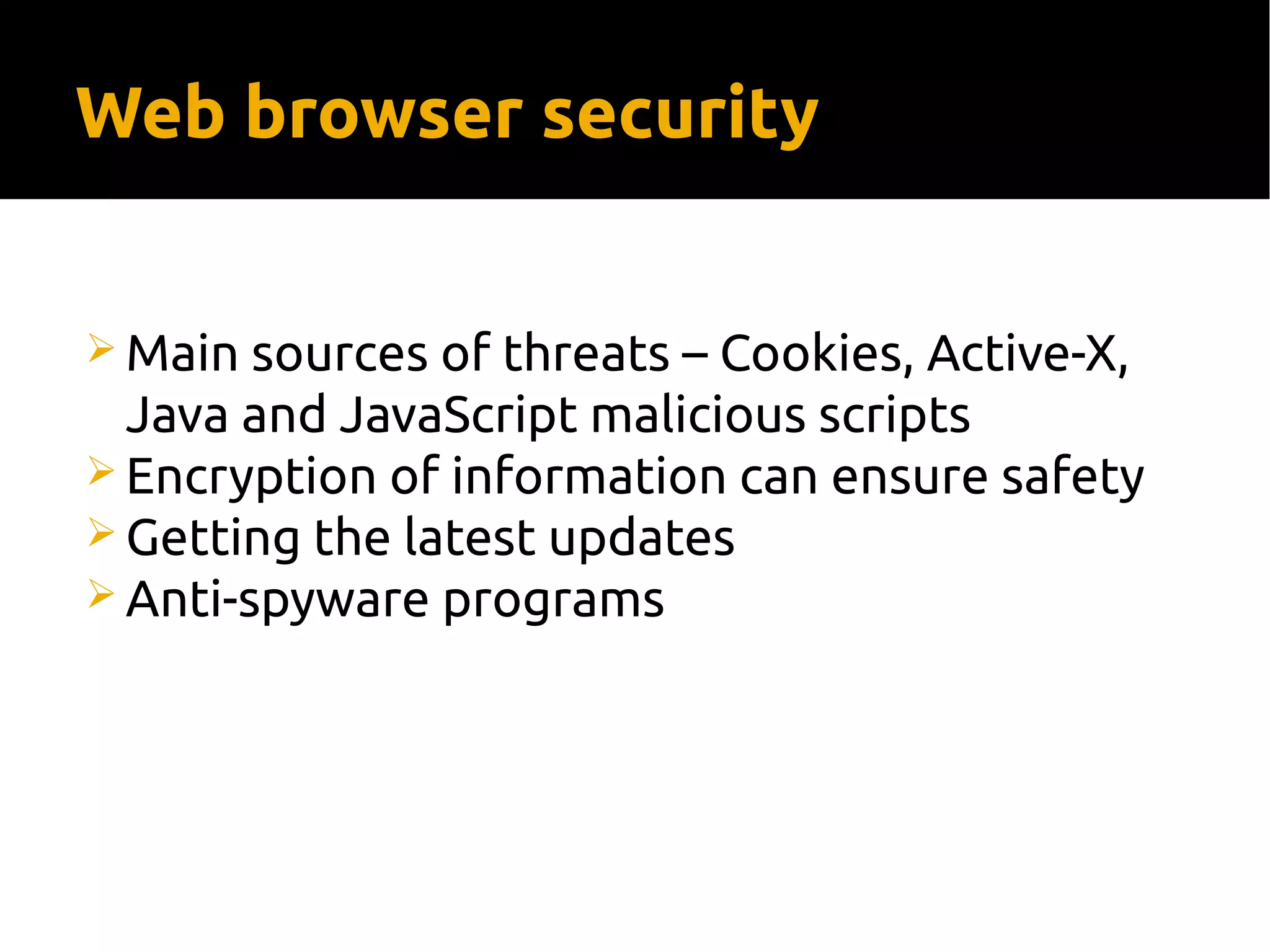 Web browser security
 Main sources of threats – Cookies, Active-X,
Java and JavaScript malicious scripts
 Encryption of information can ensure safety
 Getting the latest updates
 Anti-spyware programs
 