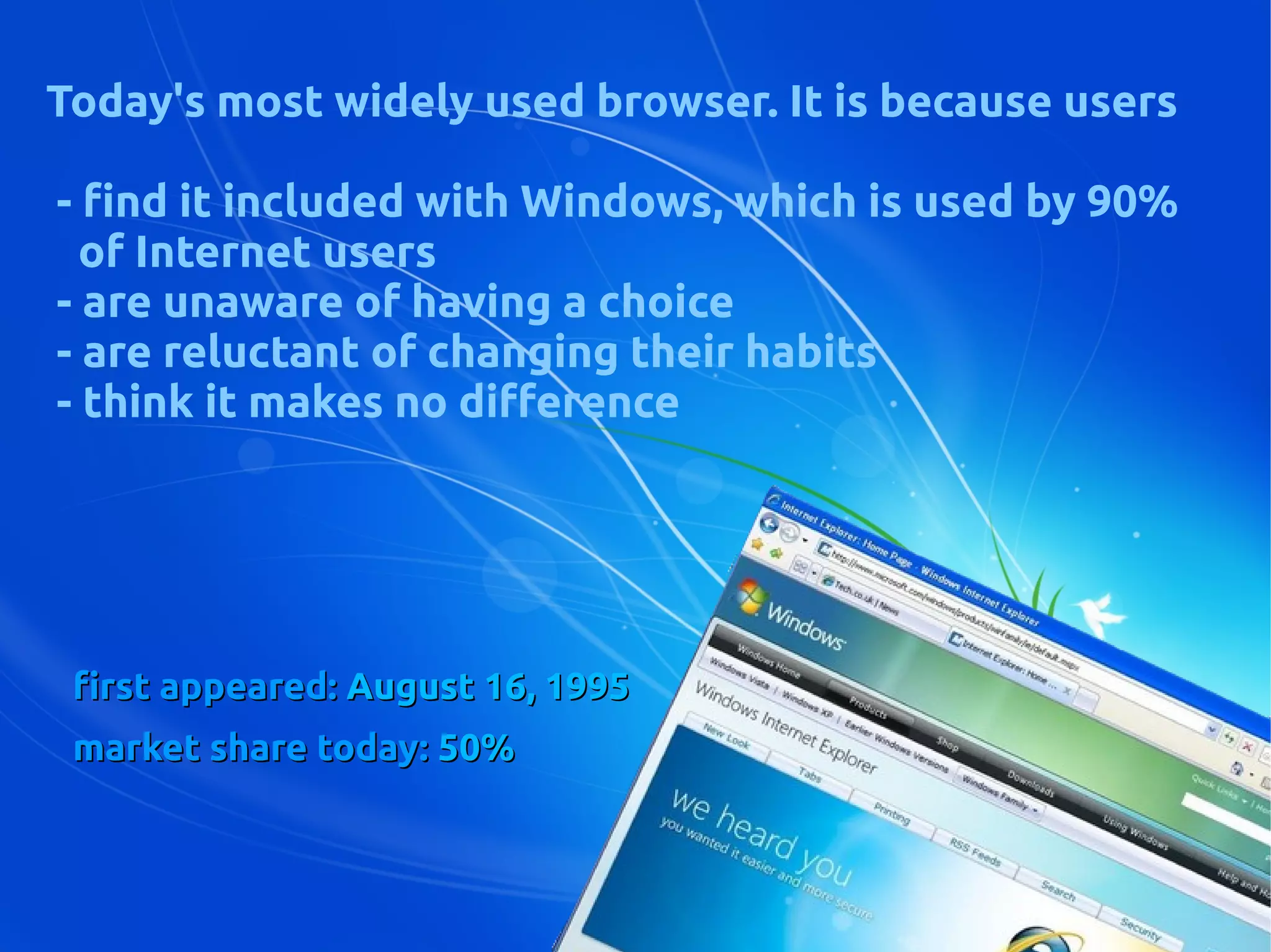 first appeared:first appeared: August 16, 1995August 16, 1995
market share today:market share today: 50%50%
Today's most widely used browser. It is because users
- find it included with Windows, which is used by 90%
of Internet users
- are unaware of having a choice
- are reluctant of changing their habits
- think it makes no difference
 