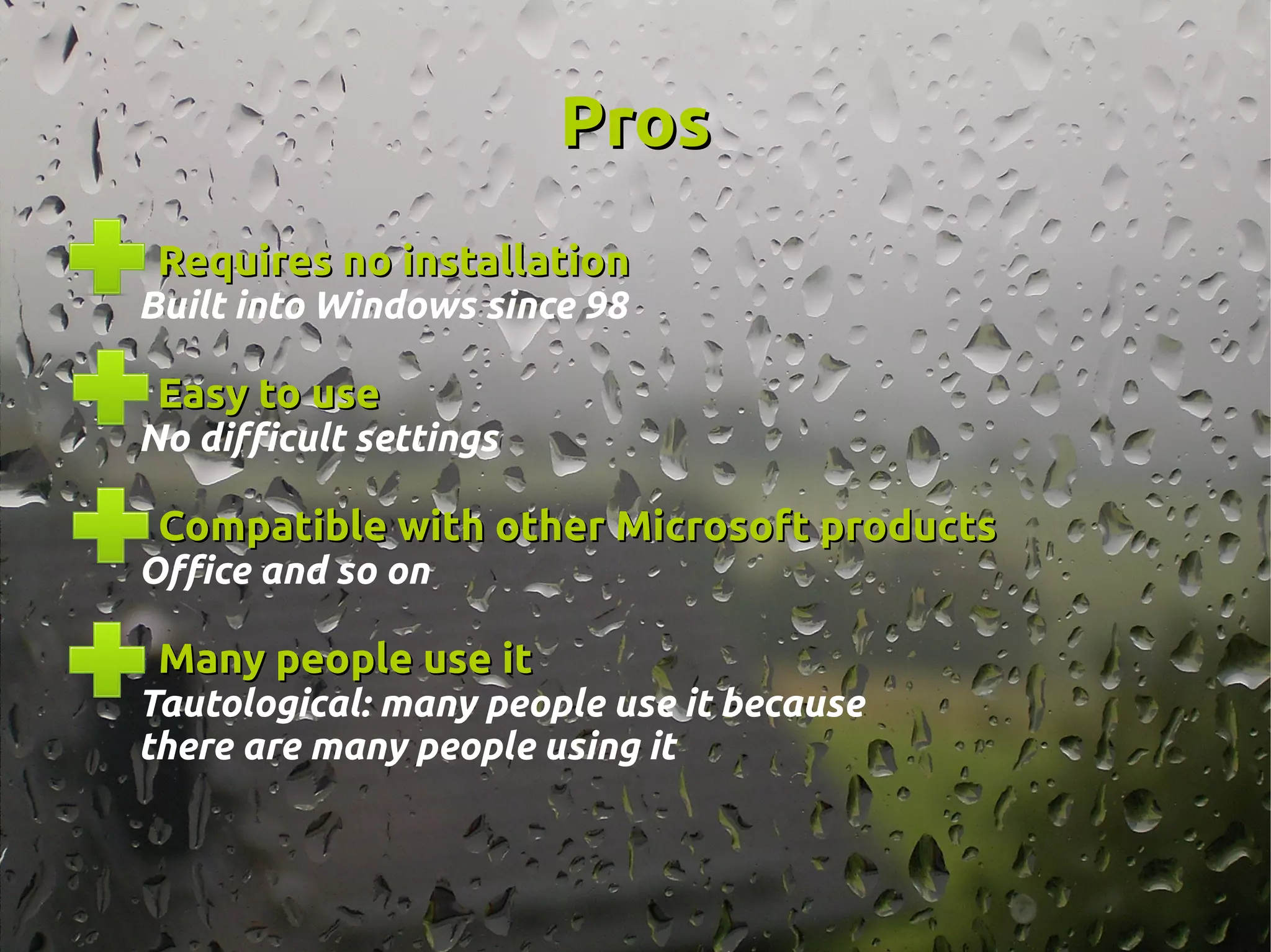 ProsPros
Requires no installationRequires no installation
Built into Windows since 98
Easy to useEasy to use
No difficult settings
Compatible with other Microsoft productsCompatible with other Microsoft products
Office and so on
Many people use itMany people use it
Tautological: many people use it because
there are many people using it
 