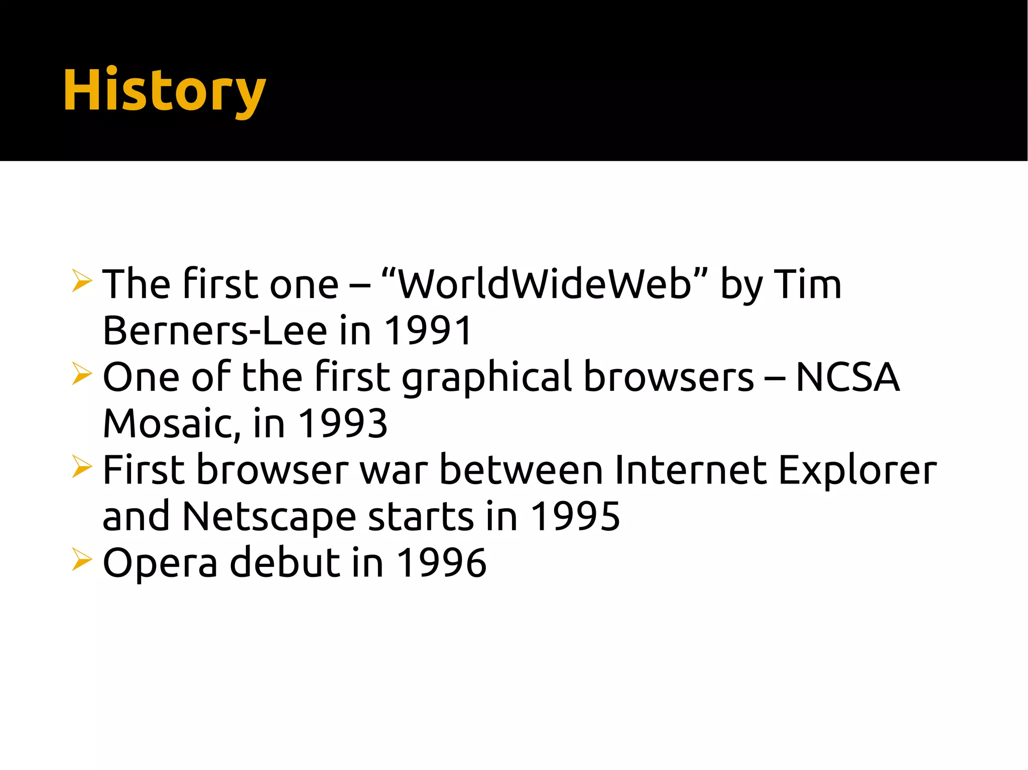 History
 The first one – “WorldWideWeb” by Tim
Berners-Lee in 1991
 One of the first graphical browsers – NCSA
Mosaic, in 1993
 First browser war between Internet Explorer
and Netscape starts in 1995
 Opera debut in 1996
 