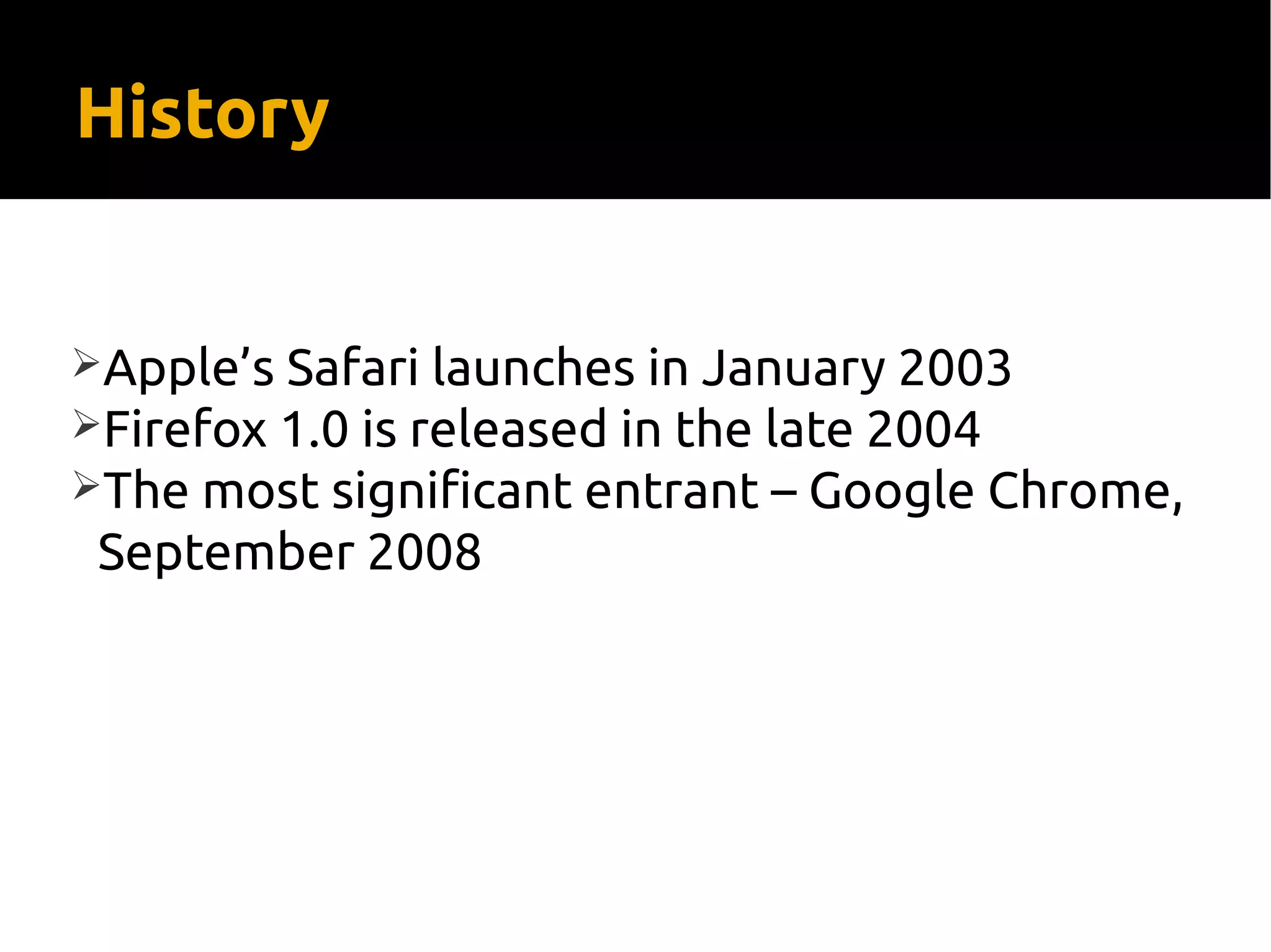 History
Apple’s Safari launches in January 2003
Firefox 1.0 is released in the late 2004
The most significant entrant – Google Chrome,
September 2008
 