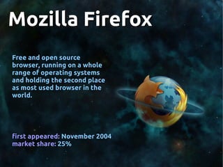 Mozilla FirefoxMozilla Firefox
Free and open sourceFree and open source
browser, running on a wholebrowser, running on a whole
range of operating systemsrange of operating systems
and holding the second placeand holding the second place
as most used browser in theas most used browser in the
world.world.
first appeared:first appeared: November 2004November 2004
market share:market share: 25%25%
 