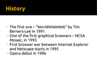 History
 The first one – “WorldWideWeb” by Tim
Berners-Lee in 1991
 One of the first graphical browsers – NCSA
Mosaic, in 1993
 First browser war between Internet Explorer
and Netscape starts in 1995
 Opera debut in 1996
 