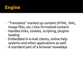 Engine
 “Translates” marked up content (HTML, XML,
image files, etc.) into formatted content
 Handles links, cookies, scripting, plugins-
loading
 Embedded in e-mail clients, online help
systems and other applications as well
 A standard part of a browser nowadays
 