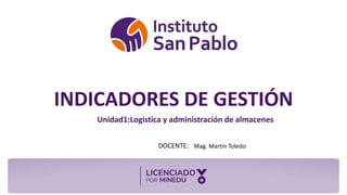 DOCENTE:
INDICADORES DE GESTIÓN
Mag. Martin Toledo
Unidad1:Logística y administración de almacenes
 