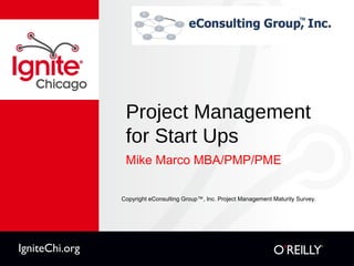 Project Management for Start Ups ,[object Object],Copyright eConsulting Group™, Inc. Project Management Maturity Survey. IgniteChi.org 