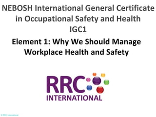 © RRC International
Element 1: Why We Should Manage
Workplace Health and Safety
NEBOSH International General Certificate
in Occupational Safety and Health
IGC1
 